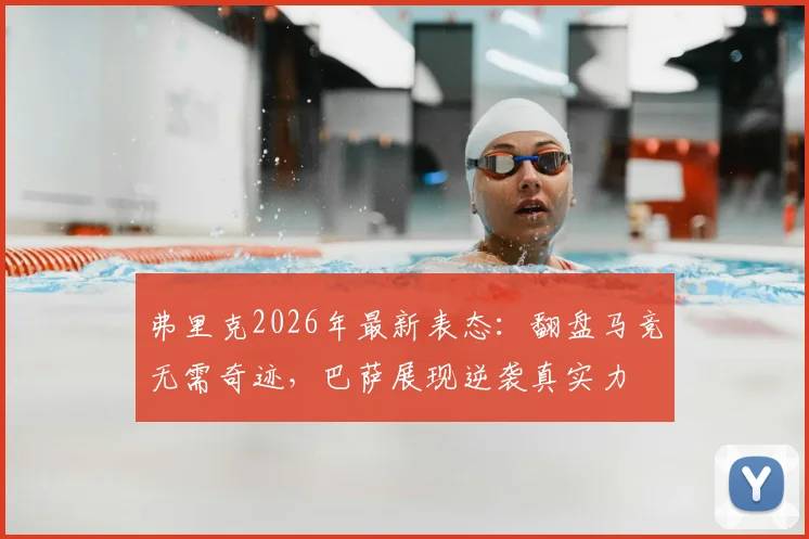 弗里克2026年最新表态:翻盘马竞无需奇迹,巴萨展现逆袭真实力