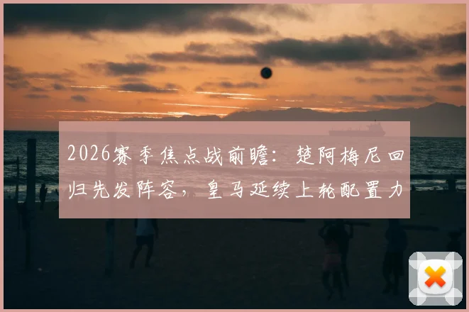 2026赛季焦点战前瞻:楚阿梅尼回归先发阵容,皇马延续上轮配置力求稳胜