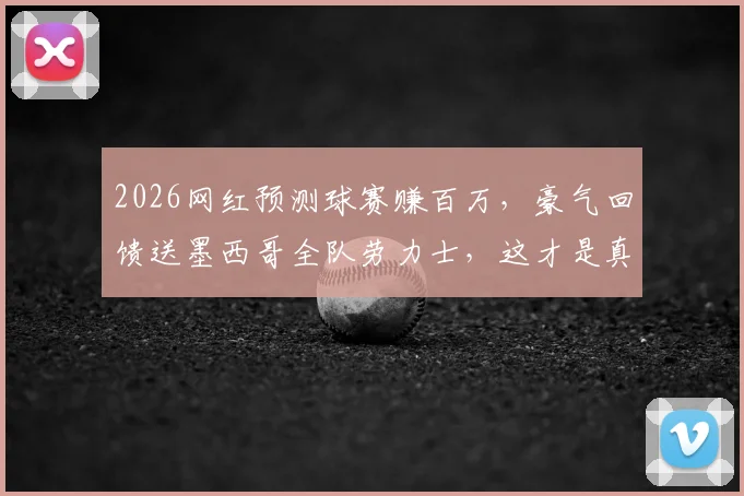 2026网红预测球赛赚百万，豪气回馈送墨西哥全队劳力士，这才是真能处！