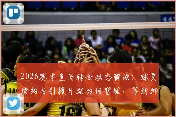 2026赛季皇马转会动态解读:球员续约与引援计划为何暂缓,等新帅敲定后定夺