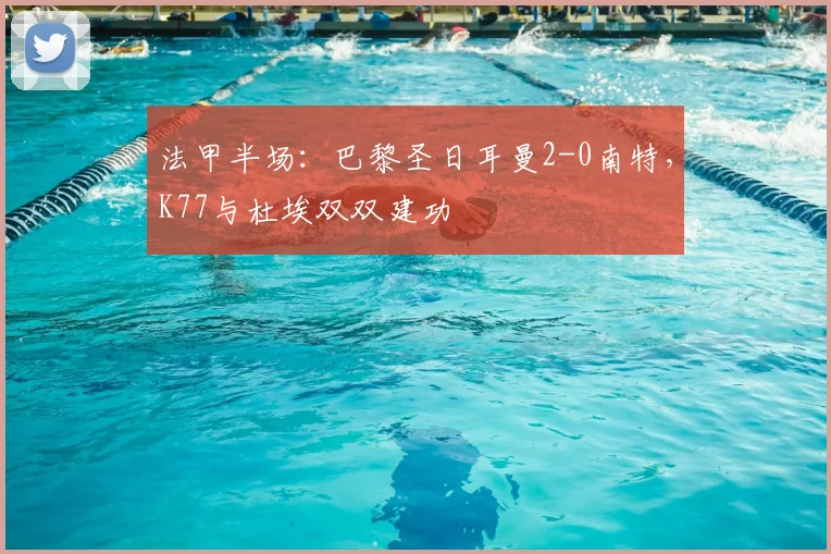 法甲半场：巴黎圣日耳曼2-0南特，K77与杜埃双双建功