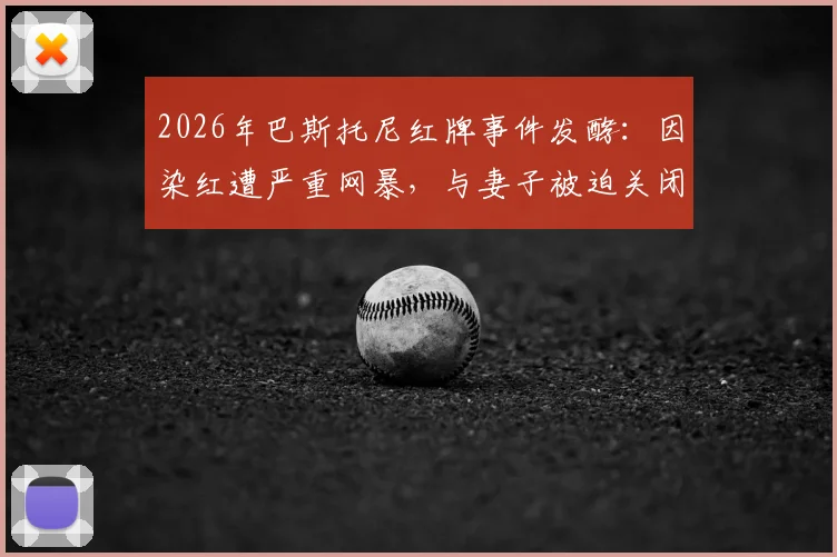 2026年巴斯托尼红牌事件发酵：因染红遭严重网暴，与妻子被迫关闭社媒评论功能引深思