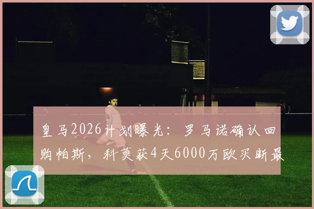 皇马2026计划曝光：罗马诺确认回购帕斯，科莫获4天6000万欧买断最后期限