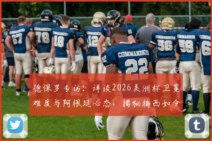 德保罗专访:详谈2026美洲杯卫冕难度与阿根廷心态,揭秘梅西如今享受足球的真实状态