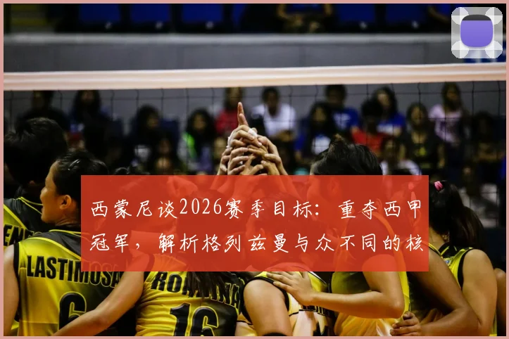 西蒙尼谈2026赛季目标:重夺西甲冠军,解析格列兹曼与众不同的核心价值