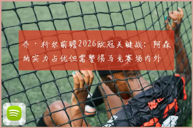 乔·科尔前瞻2026欧冠关键战：阿森纳实力占优但需警惕马竞赛场内外手段，避免绅士足球吃亏