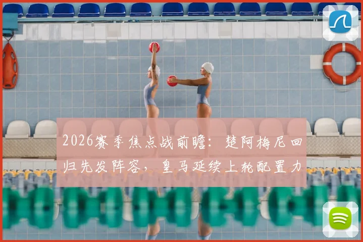 2026赛季焦点战前瞻:楚阿梅尼回归先发阵容,皇马延续上轮配置力求稳胜