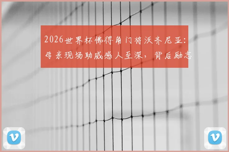 2026世界杯佛得角门将沃齐尼亚：母亲现场助威感人至深，背后励志成长经历全揭秘