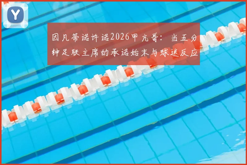 因凡蒂诺许诺2026甲亢哥：当五分钟足联主席的承诺始末与球迷反应