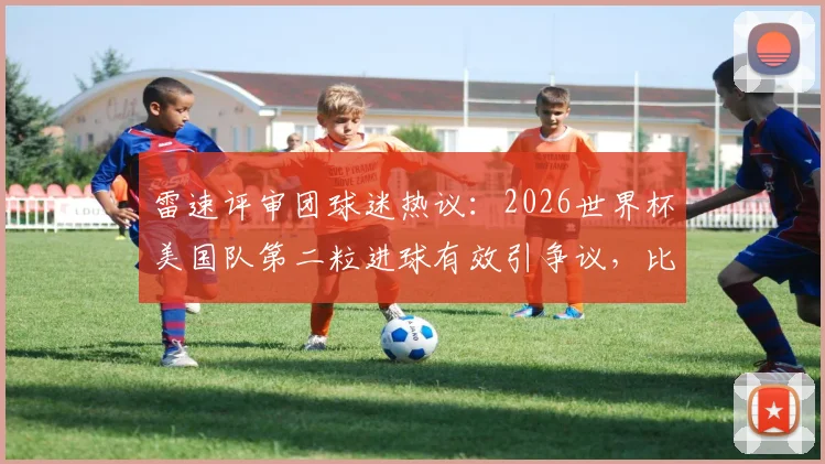 雷速评审团球迷热议:2026世界杯美国队第二粒进球有效引争议,比赛判罚尺度成焦点