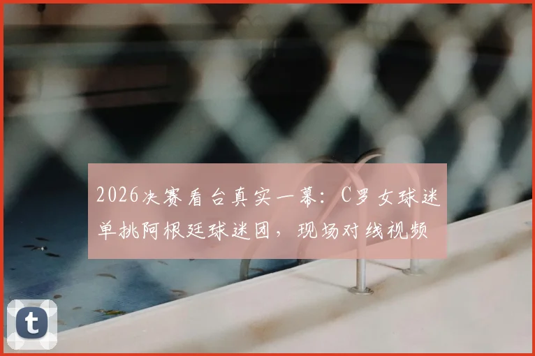 2026决赛看台真实一幕：C罗女球迷单挑阿根廷球迷团，现场对线视频原声记录