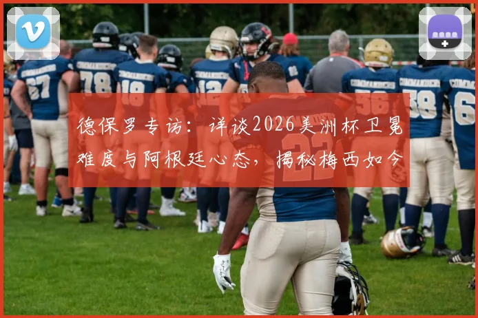 德保罗专访：详谈2026美洲杯卫冕难度与阿根廷心态，揭秘梅西如今享受足球的真实状态