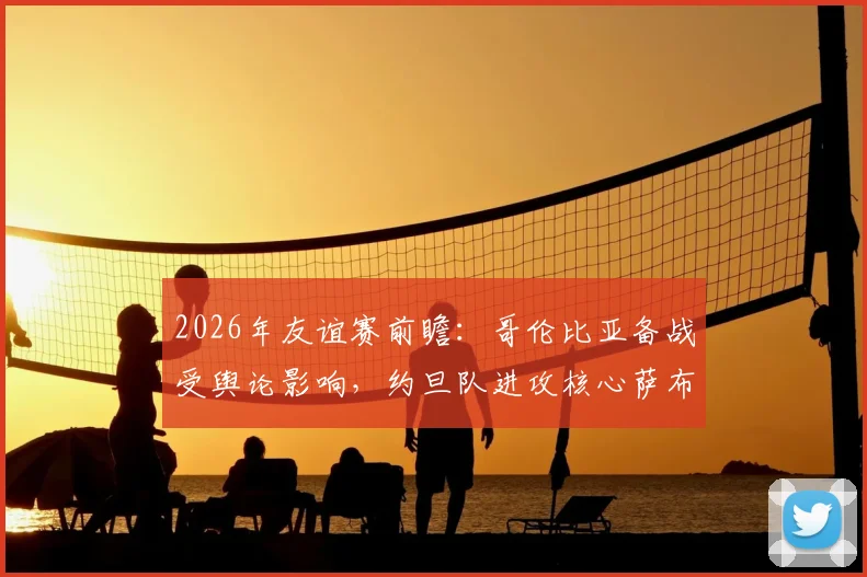 2026年友谊赛前瞻:哥伦比亚备战受舆论影响,约旦队进攻核心萨布拉因伤缺阵分析