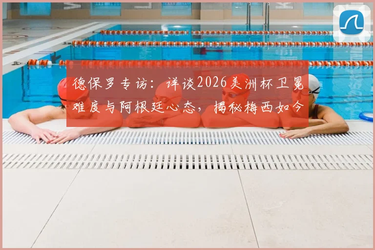德保罗专访：详谈2026美洲杯卫冕难度与阿根廷心态，揭秘梅西如今享受足球的真实状态