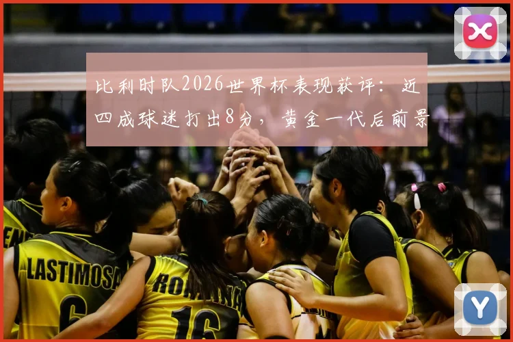 比利时队2026世界杯表现获评:近四成球迷打出8分,黄金一代后前景分析与未来之星盘点