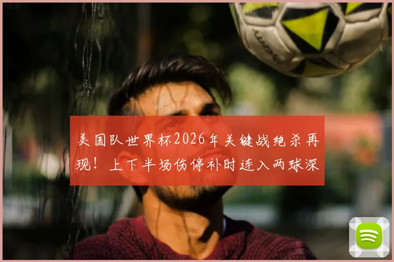 美国队世界杯2026年关键战绝杀再现！上下半场伤停补时连入两球深度解读