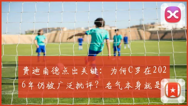费迪南德点出关键:为何C罗在2026年仍被广泛批评?名气本身就是双刃剑