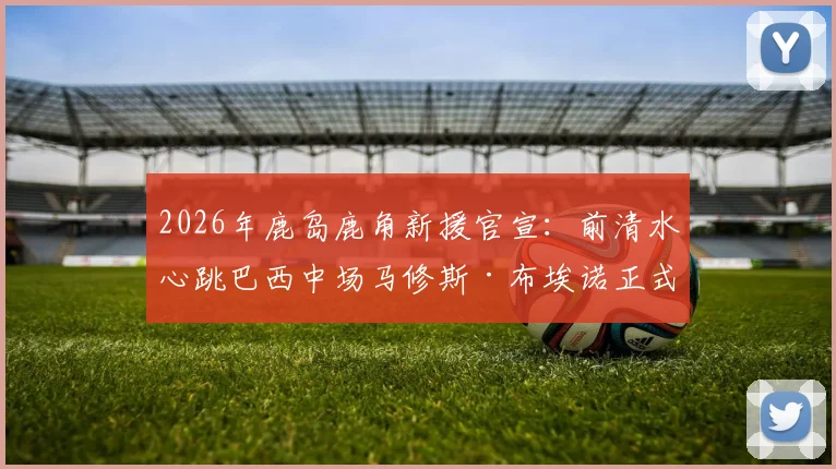 2026年鹿岛鹿角新援官宣:前清水心跳巴西中场马修斯·布埃诺正式加盟,解析其J联赛前景