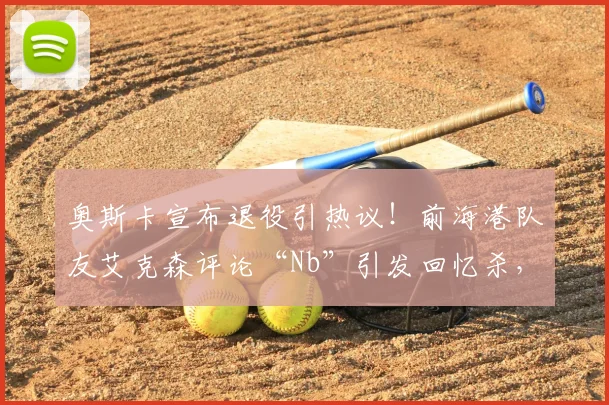 奥斯卡宣布退役引热议!前海港队友艾克森评论“Nb”引发回忆杀,盘点中超传奇外援高光时刻