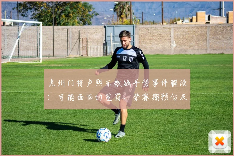光州门将卢熙东数钱手势事件解读：可能面临的重罚、禁赛期预估及K联赛类似历史案例回顾