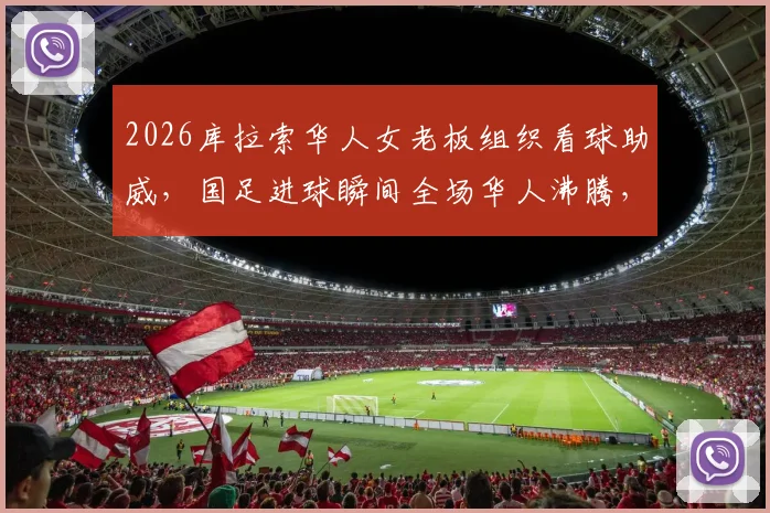 2026库拉索华人女老板组织看球助威，国足进球瞬间全场华人沸腾，海外观赛真实经历分享