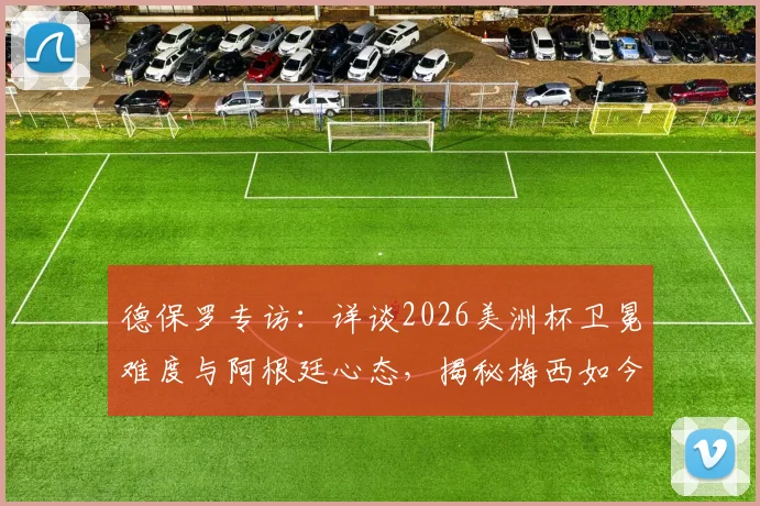 德保罗专访：详谈2026美洲杯卫冕难度与阿根廷心态，揭秘梅西如今享受足球的真实状态