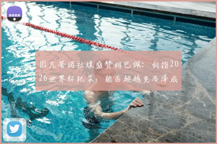 因凡蒂诺社媒盛赞姆巴佩：剑指2026世界杯纪录，能否超越克洛泽成最大悬念？