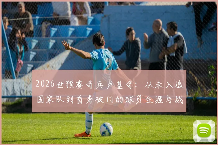 2026世预赛奇兵卢基奇：从未入选国家队到首秀破门的球员生涯与战术价值分析