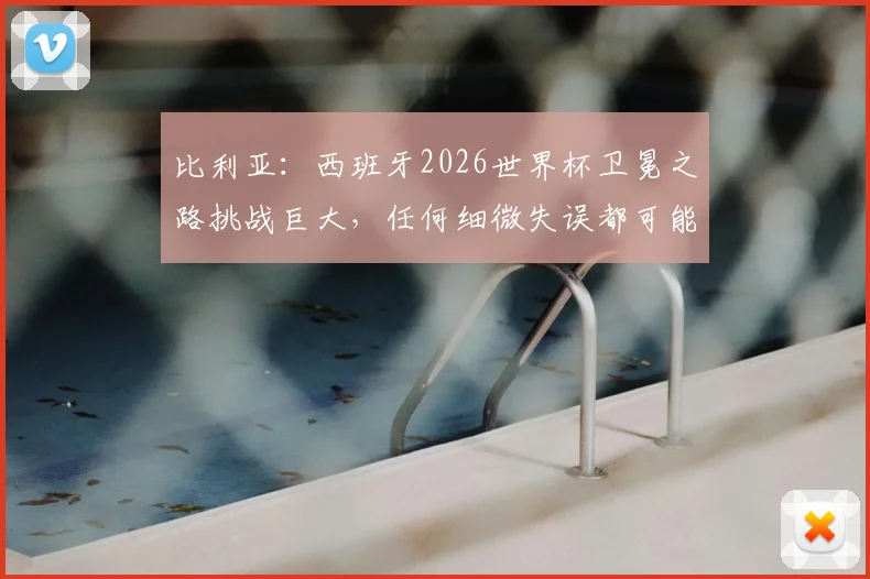 比利亚：西班牙2026世界杯卫冕之路挑战巨大，任何细微失误都可能葬送冠军梦想