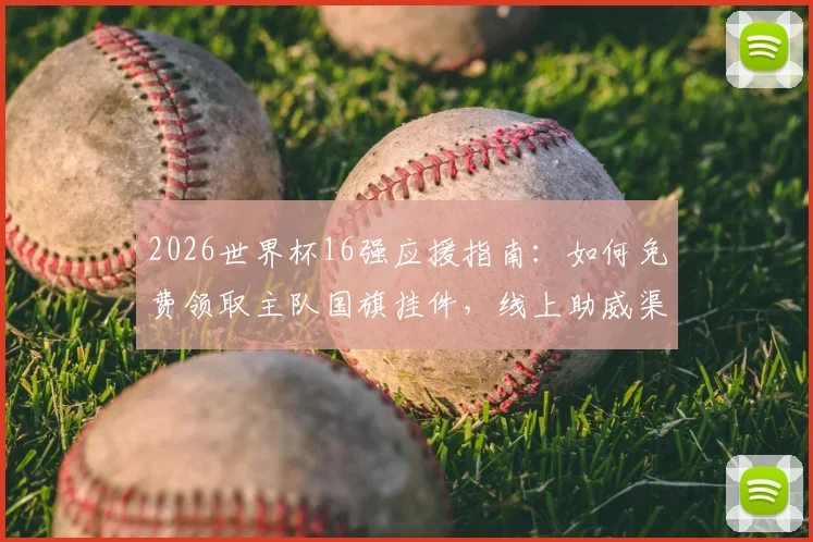 2026世界杯16强应援指南：如何免费领取主队国旗挂件，线上助威渠道一网打尽