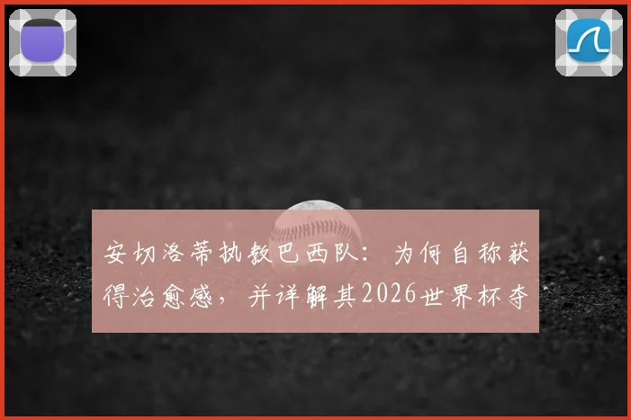 安切洛蒂执教巴西队：为何自称获得治愈感，并详解其2026世界杯夺冠战术蓝图