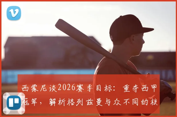 西蒙尼谈2026赛季目标：重夺西甲冠军，解析格列兹曼与众不同的核心价值