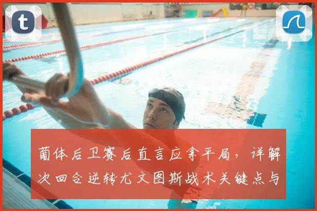 葡体后卫赛后直言应拿平局,详解次回合逆转尤文图斯战术关键点与2026欧联杯前景分析
