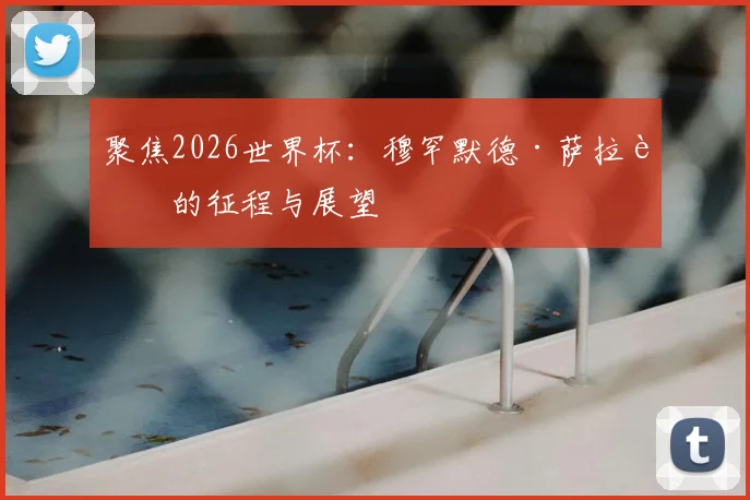 聚焦2026世界杯：穆罕默德·萨拉赫的征程与展望