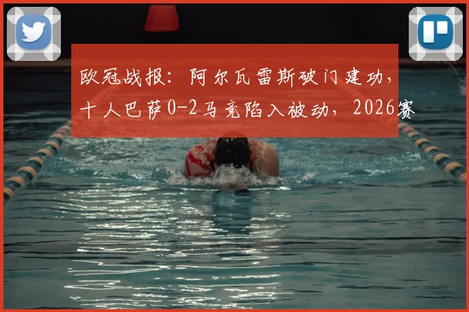 欧冠战报:阿尔瓦雷斯破门建功,十人巴萨0-2马竞陷入被动,2026赛季晋级形势分析