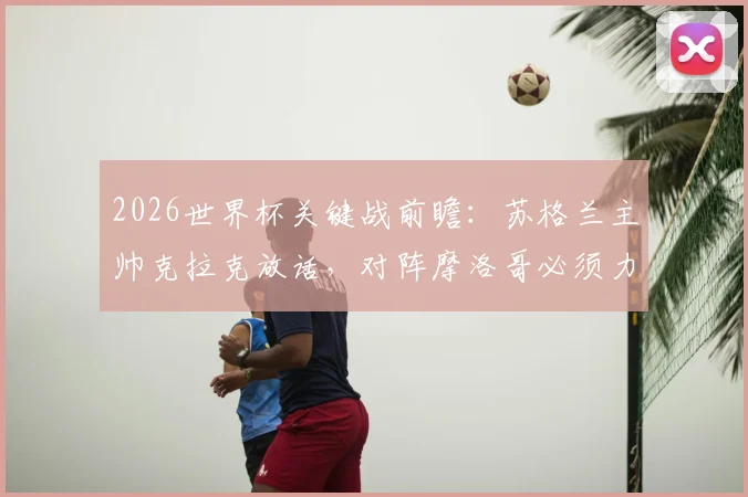 2026世界杯关键战前瞻:苏格兰主帅克拉克放话,对阵摩洛哥必须力拼一分,战术核心全解析