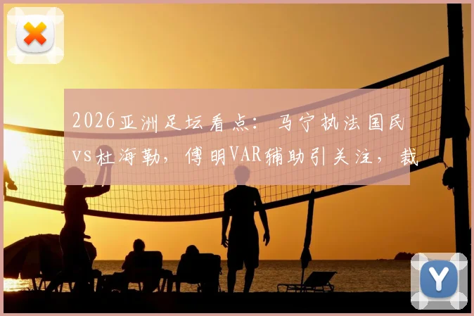 2026亚洲足坛看点：马宁执法国民vs杜海勒，傅明VAR辅助引关注，裁判配置解析
