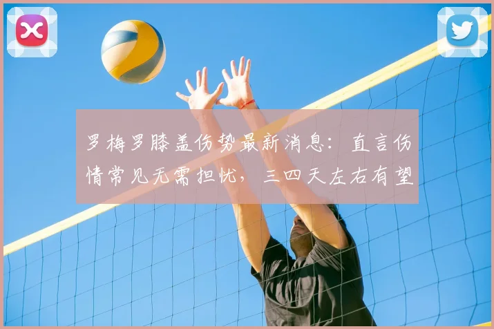 罗梅罗膝盖伤势最新消息：直言伤情常见无需担忧，三四天左右有望恢复，球员本人透露恢复时间表