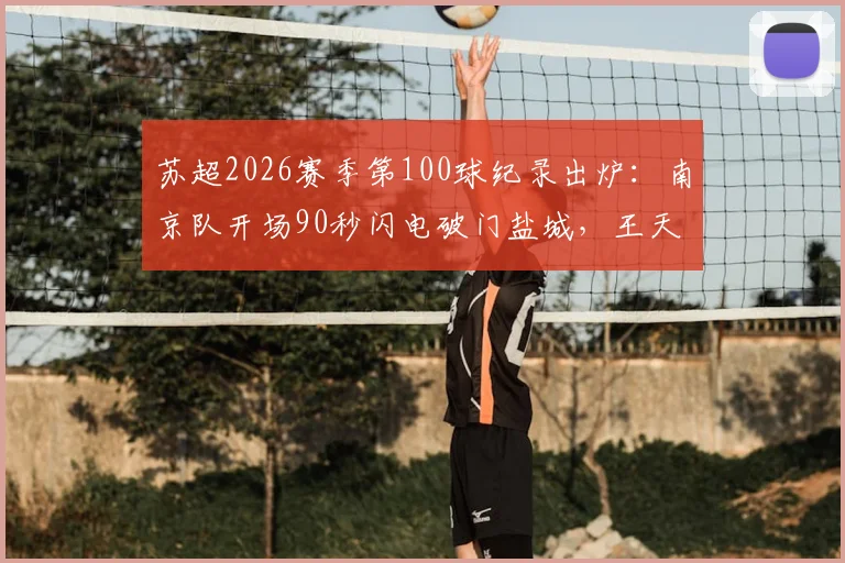 苏超2026赛季第100球纪录出炉：南京队开场90秒闪电破门盐城，王天润打入关键赛季首球