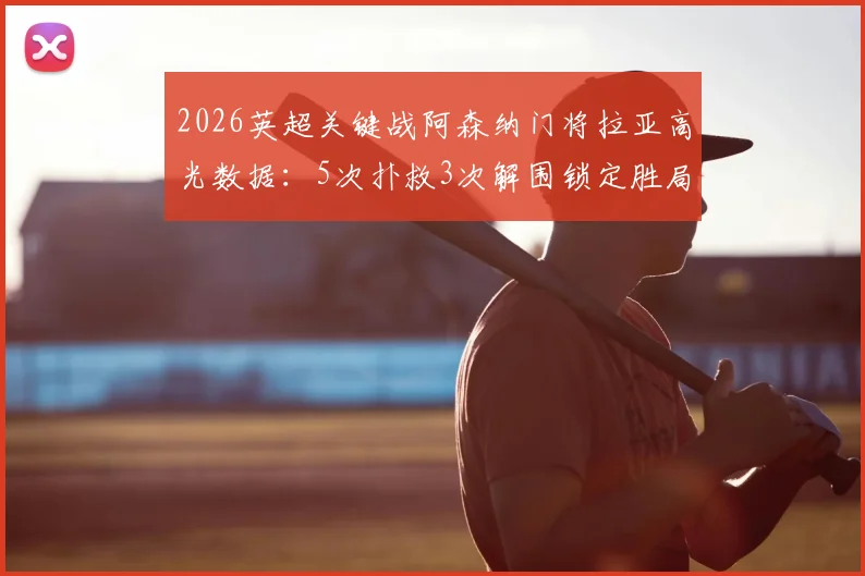 2026英超关键战阿森纳门将拉亚高光数据:5次扑救3次解围锁定胜局,当选最佳球员解析