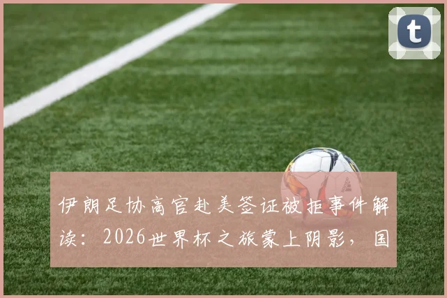 伊朗足协高官赴美签证被拒事件解读：2026世界杯之旅蒙上阴影，国际足联如何应对？