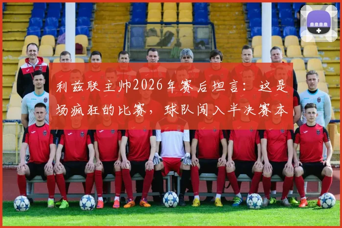 利兹联主帅2026年赛后坦言：这是场疯狂的比赛，球队闯入半决赛本身已是奇迹