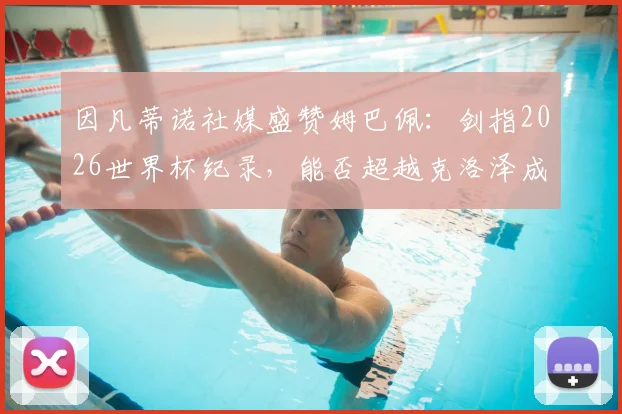因凡蒂诺社媒盛赞姆巴佩：剑指2026世界杯纪录，能否超越克洛泽成最大悬念？