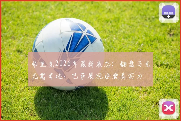 弗里克2026年最新表态：翻盘马竞无需奇迹，巴萨展现逆袭真实力