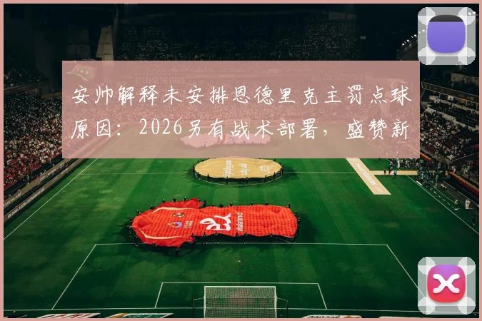 安帅解释未安排恩德里克主罚点球原因：2026另有战术部署，盛赞新人把握机会能力