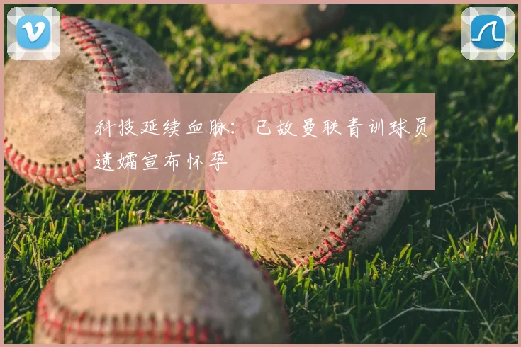 科技延续血脉：已故曼联青训球员遗孀宣布怀孕