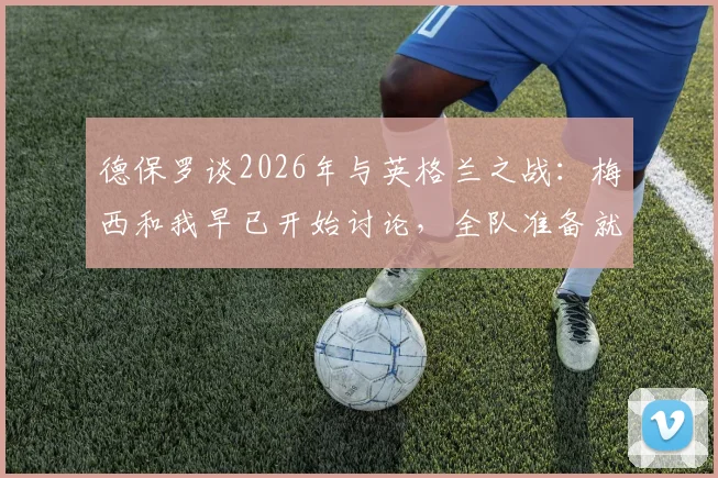 德保罗谈2026年与英格兰之战：梅西和我早已开始讨论，全队准备就绪
