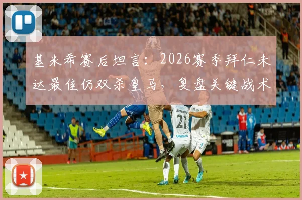 基米希赛后坦言：2026赛季拜仁未达最佳仍双杀皇马，复盘关键战术与球员心态