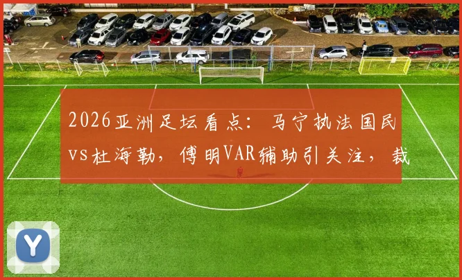 2026亚洲足坛看点:马宁执法国民vs杜海勒,傅明VAR辅助引关注,裁判配置解析