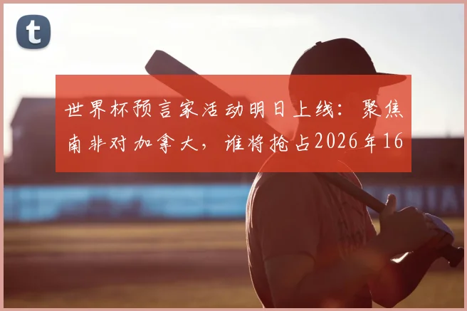 世界杯预言家活动明日上线：聚焦南非对加拿大，谁将抢占2026年16强先机？